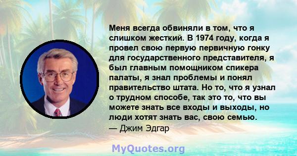 Меня всегда обвиняли в том, что я слишком жесткий. В 1974 году, когда я провел свою первую первичную гонку для государственного представителя, я был главным помощником спикера палаты, я знал проблемы и понял