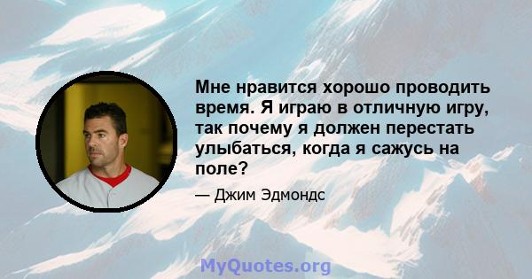 Мне нравится хорошо проводить время. Я играю в отличную игру, так почему я должен перестать улыбаться, когда я сажусь на поле?