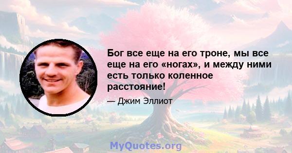 Бог все еще на его троне, мы все еще на его «ногах», и между ними есть только коленное расстояние!