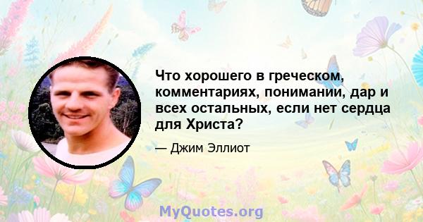 Что хорошего в греческом, комментариях, понимании, дар и всех остальных, если нет сердца для Христа?