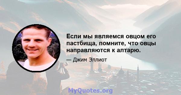 Если мы являемся овцом его пастбища, помните, что овцы направляются к алтарю.