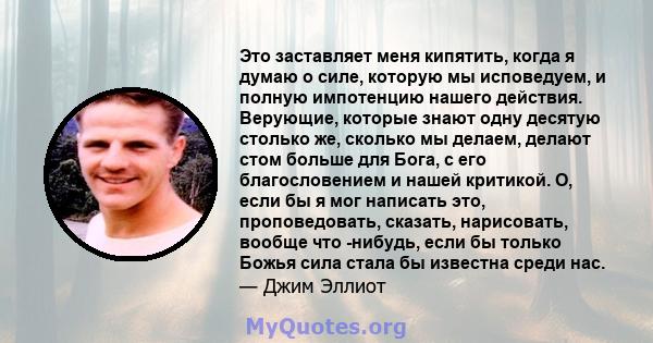 Это заставляет меня кипятить, когда я думаю о силе, которую мы исповедуем, и полную импотенцию нашего действия. Верующие, которые знают одну десятую столько же, сколько мы делаем, делают стом больше для Бога, с его