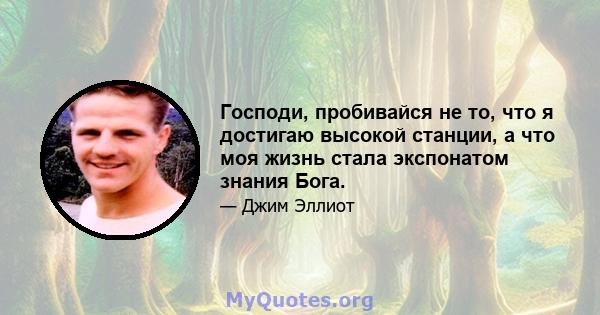 Господи, пробивайся не то, что я достигаю высокой станции, а что моя жизнь стала экспонатом знания Бога.