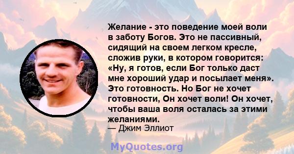 Желание - это поведение моей воли в заботу Богов. Это не пассивный, сидящий на своем легком кресле, сложив руки, в котором говорится: «Ну, я готов, если Бог только даст мне хороший удар и посылает меня». Это готовность. 