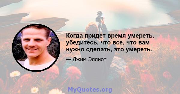 Когда придет время умереть, убедитесь, что все, что вам нужно сделать, это умереть.