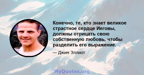 Конечно, те, кто знает великое страстное сердце Иеговы, должны отрицать свою собственную любовь, чтобы разделить его выражение.