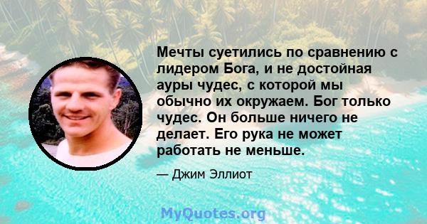 Мечты суетились по сравнению с лидером Бога, и не достойная ауры чудес, с которой мы обычно их окружаем. Бог только чудес. Он больше ничего не делает. Его рука не может работать не меньше.