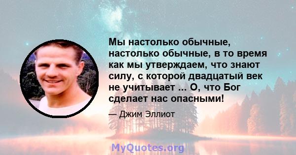 Мы настолько обычные, настолько обычные, в то время как мы утверждаем, что знают силу, с которой двадцатый век не учитывает ... О, что Бог сделает нас опасными!