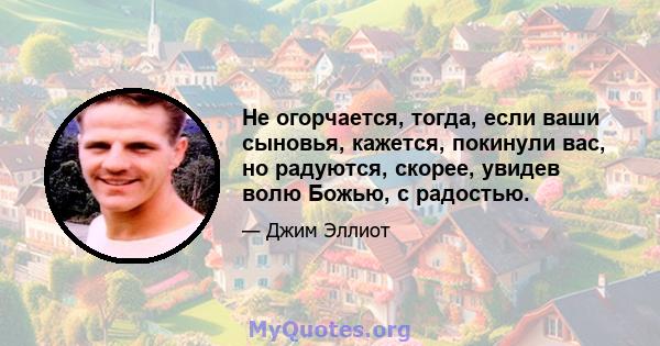 Не огорчается, тогда, если ваши сыновья, кажется, покинули вас, но радуются, скорее, увидев волю Божью, с радостью.