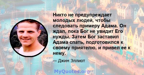 Никто не предупреждает молодых людей, чтобы следовать примеру Адама. Он ждал, пока Бог не увидит Его нужды. Затем Бог заставил Адама спать, подготовился к своему приятелю, и привел ее к нему.