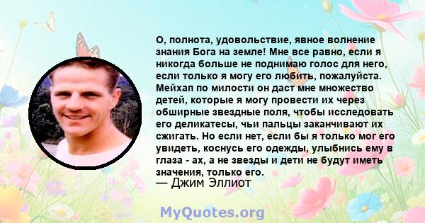 О, полнота, удовольствие, явное волнение знания Бога на земле! Мне все равно, если я никогда больше не поднимаю голос для него, если только я могу его любить, пожалуйста. Мейхап по милости он даст мне множество детей,