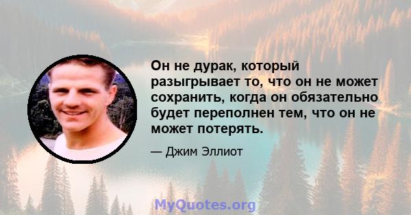 Он не дурак, который разыгрывает то, что он не может сохранить, когда он обязательно будет переполнен тем, что он не может потерять.