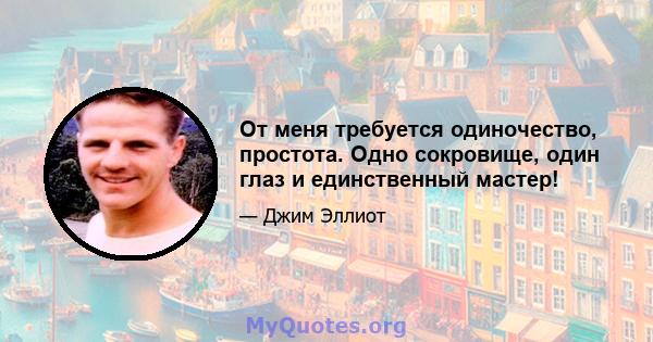 От меня требуется одиночество, простота. Одно сокровище, один глаз и единственный мастер!