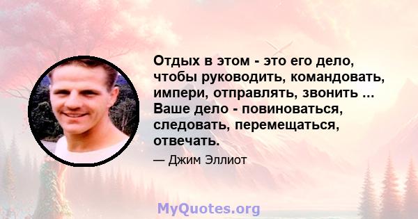 Отдых в этом - это его дело, чтобы руководить, командовать, импери, отправлять, звонить ... Ваше дело - повиноваться, следовать, перемещаться, отвечать.