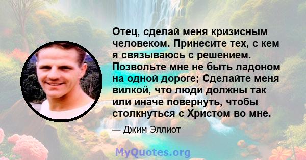 Отец, сделай меня кризисным человеком. Принесите тех, с кем я связываюсь с решением. Позвольте мне не быть ладоном на одной дороге; Сделайте меня вилкой, что люди должны так или иначе повернуть, чтобы столкнуться с