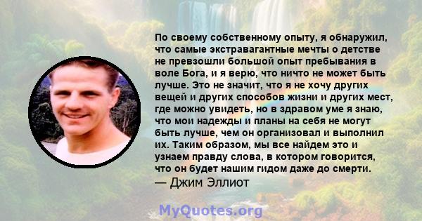 По своему собственному опыту, я обнаружил, что самые экстравагантные мечты о детстве не превзошли большой опыт пребывания в воле Бога, и я верю, что ничто не может быть лучше. Это не значит, что я не хочу других вещей и 