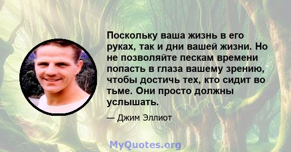 Поскольку ваша жизнь в его руках, так и дни вашей жизни. Но не позволяйте пескам времени попасть в глаза вашему зрению, чтобы достичь тех, кто сидит во тьме. Они просто должны услышать.