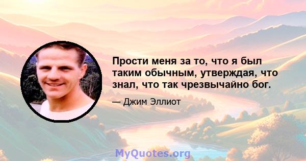 Прости меня за то, что я был таким обычным, утверждая, что знал, что так чрезвычайно бог.