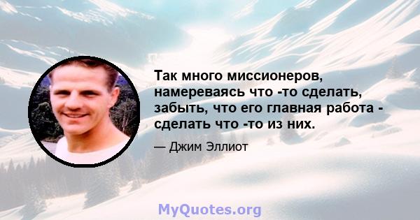 Так много миссионеров, намереваясь что -то сделать, забыть, что его главная работа - сделать что -то из них.