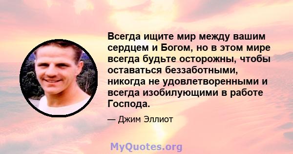 Всегда ищите мир между вашим сердцем и Богом, но в этом мире всегда будьте осторожны, чтобы оставаться беззаботными, никогда не удовлетворенными и всегда изобилующими в работе Господа.