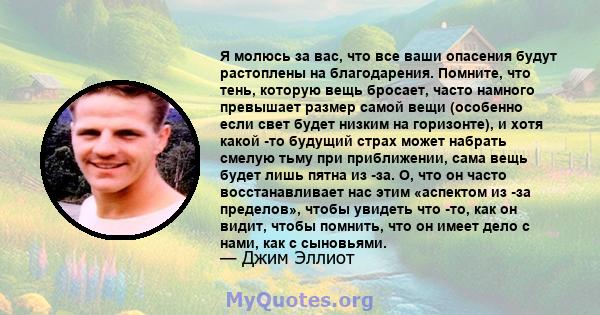 Я молюсь за вас, что все ваши опасения будут растоплены на благодарения. Помните, что тень, которую вещь бросает, часто намного превышает размер самой вещи (особенно если свет будет низким на горизонте), и хотя какой