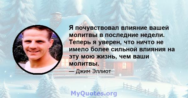 Я почувствовал влияние вашей молитвы в последние недели. Теперь я уверен, что ничто не имело более сильной влияния на эту мою жизнь, чем ваши молитвы.