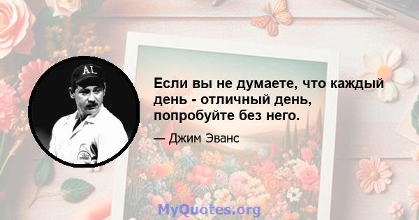 Если вы не думаете, что каждый день - отличный день, попробуйте без него.