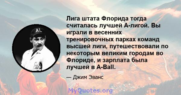 Лига штата Флорида тогда считалась лучшей А-лигой. Вы играли в весенних тренировочных парках команд высшей лиги, путешествовали по некоторым великим городам во Флориде, и зарплата была лучшей в A-Ball.