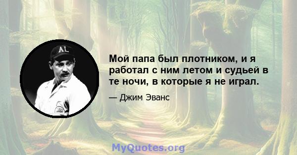 Мой папа был плотником, и я работал с ним летом и судьей в те ночи, в которые я не играл.