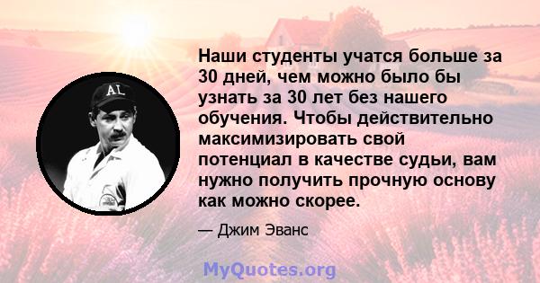 Наши студенты учатся больше за 30 дней, чем можно было бы узнать за 30 лет без нашего обучения. Чтобы действительно максимизировать свой потенциал в качестве судьи, вам нужно получить прочную основу как можно скорее.