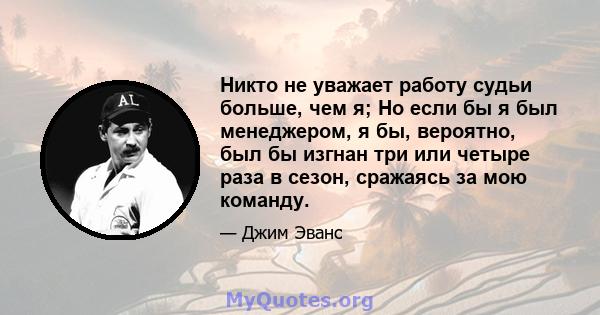 Никто не уважает работу судьи больше, чем я; Но если бы я был менеджером, я бы, вероятно, был бы изгнан три или четыре раза в сезон, сражаясь за мою команду.