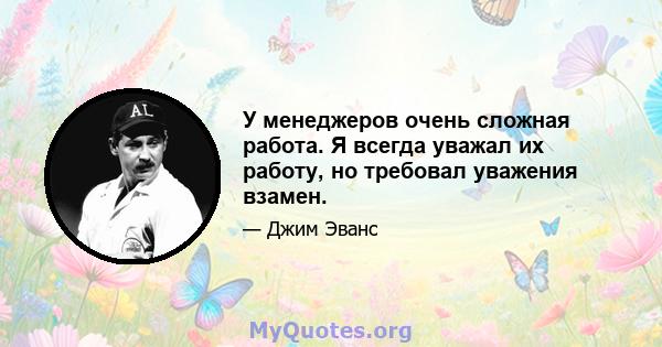 У менеджеров очень сложная работа. Я всегда уважал их работу, но требовал уважения взамен.