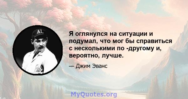 Я оглянулся на ситуации и подумал, что мог бы справиться с несколькими по -другому и, вероятно, лучше.