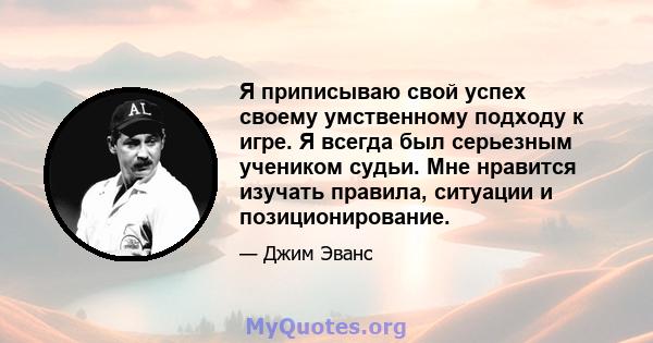 Я приписываю свой успех своему умственному подходу к игре. Я всегда был серьезным учеником судьи. Мне нравится изучать правила, ситуации и позиционирование.