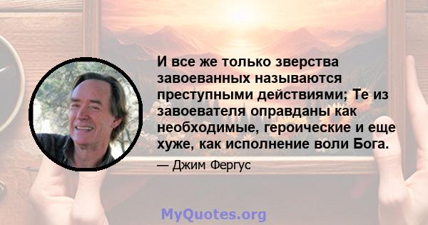 И все же только зверства завоеванных называются преступными действиями; Те из завоевателя оправданы как необходимые, героические и еще хуже, как исполнение воли Бога.