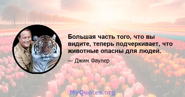 Большая часть того, что вы видите, теперь подчеркивает, что животные опасны для людей.