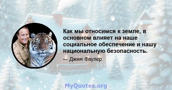 Как мы относимся к земле, в основном влияет на наше социальное обеспечение и нашу национальную безопасность.