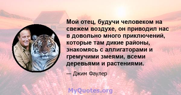 Мой отец, будучи человеком на свежем воздухе, он приводил нас в довольно много приключений, которые там дикие районы, знакомясь с аллигаторами и гремучими змеями, всеми деревьями и растениями.