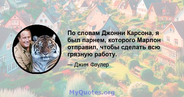 По словам Джонни Карсона, я был парнем, которого Марлон отправил, чтобы сделать всю грязную работу.