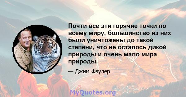 Почти все эти горячие точки по всему миру, большинство из них были уничтожены до такой степени, что не осталось дикой природы и очень мало мира природы.