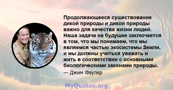 Продолжающееся существование дикой природы и дикой природы важно для качества жизни людей. Наша задача на будущее заключается в том, что мы понимаем, что мы являемся частью экосистемы Земли, и мы должны учиться уважать