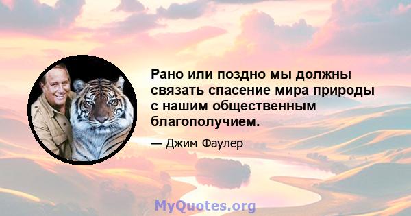 Рано или поздно мы должны связать спасение мира природы с нашим общественным благополучием.