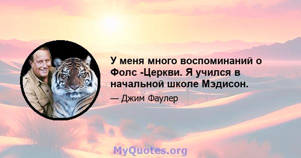 У меня много воспоминаний о Фолс -Церкви. Я учился в начальной школе Мэдисон.