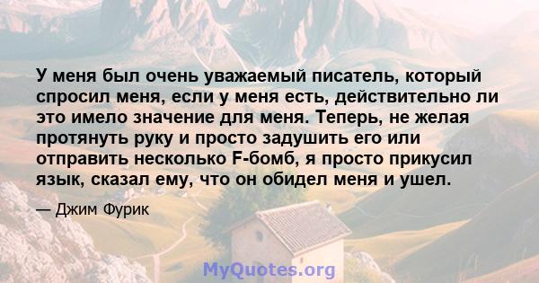 У меня был очень уважаемый писатель, который спросил меня, если у меня есть, действительно ли это имело значение для меня. Теперь, не желая протянуть руку и просто задушить его или отправить несколько F-бомб, я просто