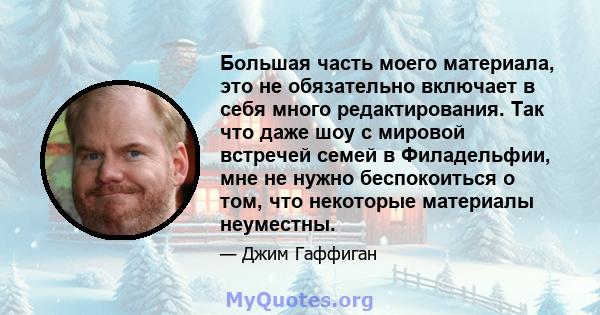 Большая часть моего материала, это не обязательно включает в себя много редактирования. Так что даже шоу с мировой встречей семей в Филадельфии, мне не нужно беспокоиться о том, что некоторые материалы неуместны.