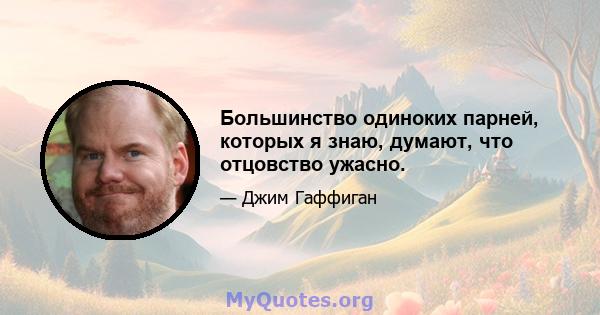 Большинство одиноких парней, которых я знаю, думают, что отцовство ужасно.