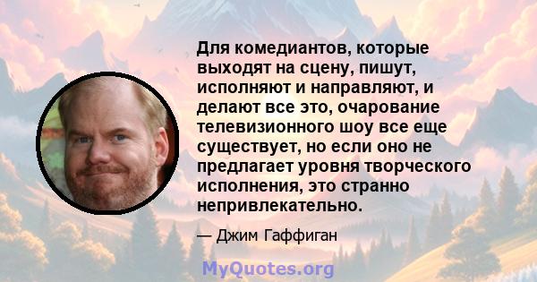 Для комедиантов, которые выходят на сцену, пишут, исполняют и направляют, и делают все это, очарование телевизионного шоу все еще существует, но если оно не предлагает уровня творческого исполнения, это странно