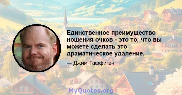 Единственное преимущество ношения очков - это то, что вы можете сделать это драматическое удаление.