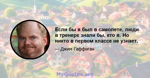 Если бы я был в самолете, люди в тренере знали бы, кто я. Но никто в первом классе не узнает.