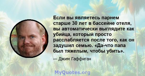 Если вы являетесь парнем старше 30 лет в бассейне отеля, вы автоматически выглядите как убийца, который просто расслабляется после того, как он задушил семью. «Да-что папа был тяжелым, чтобы убить».